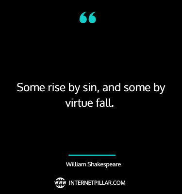Some rise by sin, and some by virtue fall. ~ William Shakespeare.