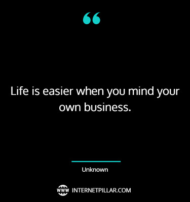 Life is easier when you mind your own business. ~ Unknown.