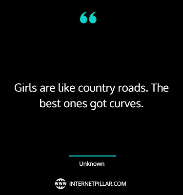 Girls are like country roads. The best ones got curves. ~ Unknown.