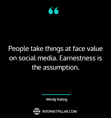 People take things at face value on social media. Earnestness is the assumption. ~ Mindy Kaling.