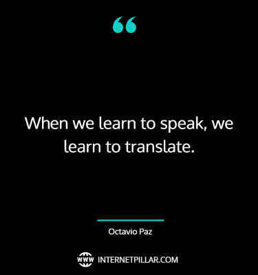 When we learn to speak, we learn to translate. ~ Octavio Paz.