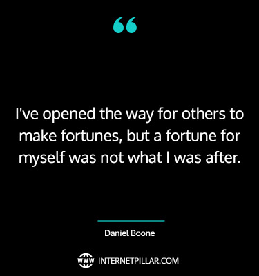 I've opened the way for others to make fortunes, but a fortune for myself was not what I was after. ~ Daniel Boone.