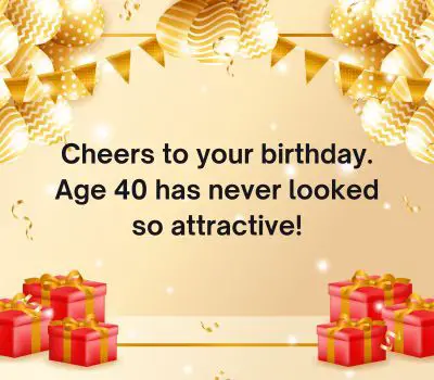 Cheers to your birthday. Age 40 has never looked so attractive!