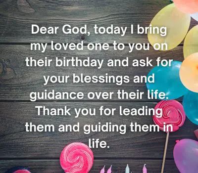 Dear God, today I bring my loved one to you on their birthday and ask for your blessings and guidance over their life. Thank you for leading them and guiding them in life.