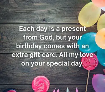 Each day is a present from God, but your birthday comes with an extra gift card. All my love on your special day.