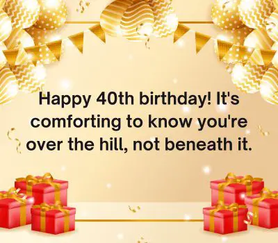 Happy 40th birthday! It's comforting to know you're over the hill, not beneath it.