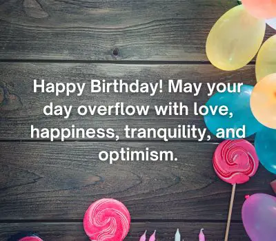 Happy Birthday! May your day overflow with love, happiness, tranquility, and optimism.