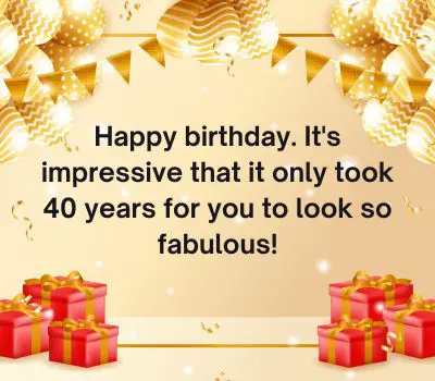 Happy birthday. It's impressive that it only took 40 years for you to look so fabulous!