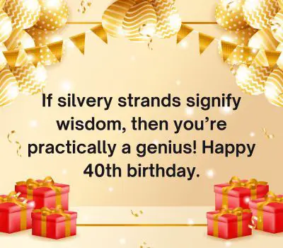 If silvery strands signify wisdom, then you’re practically a genius! Happy 40th birthday.