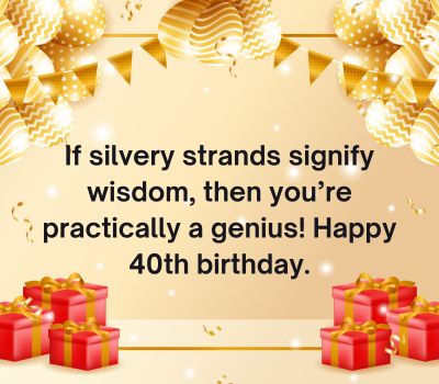 If silvery strands signify wisdom, then you’re practically a genius! Happy 40th birthday.