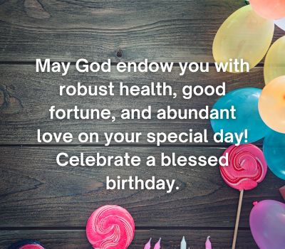 May God endow you with robust health, good fortune, and abundant love on your special day! Celebrate a blessed birthday.