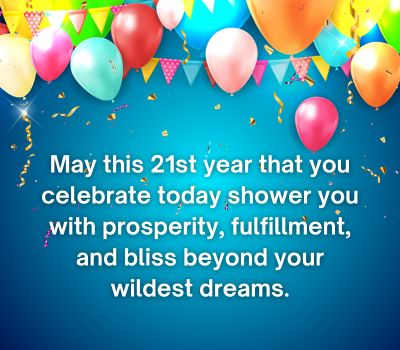 May this 21st year that you celebrate today shower you with prosperity, fulfillment, and bliss beyond your wildest dreams.