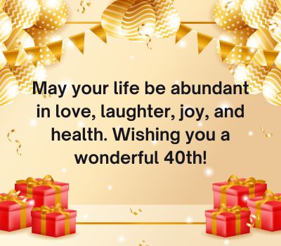 May your life be abundant in love, laughter, joy, and health. Wishing you a wonderful 40th!