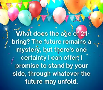 What does the age of 21 bring? The future remains a mystery, but there's one certainty I can offer; I promise to stand by your side, through whatever the future may unfold.