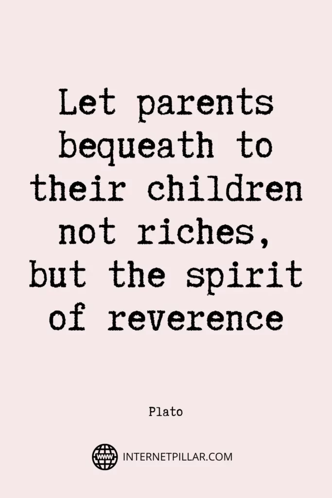 Let parents bequeath to their children not riches, but the spirit of reverence. ~ Plato