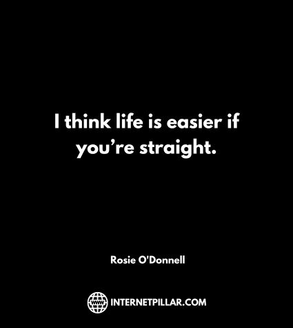 I think life is easier if you’re straight. ~ Rosie O'Donnell.