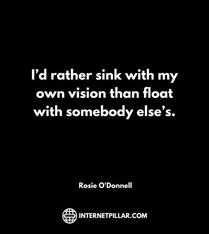 I’d rather sink with my own vision than float with somebody else’s. ~ Rosie O'Donnell.