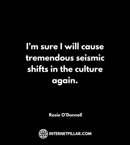 I’m sure I will cause tremendous seismic shifts in the culture again. ~ Rosie O'Donnell.