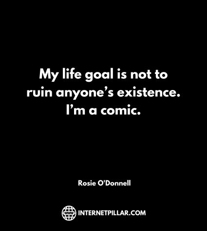 My life goal is not to ruin anyone’s existence. I’m a comic. ~ Rosie O'Donnell.