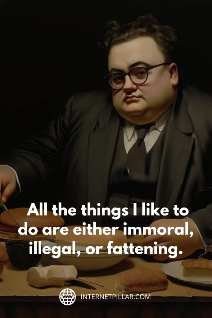 1. "All the things I like to do are either immoral, illegal, or fattening." - Alexander Woollcott