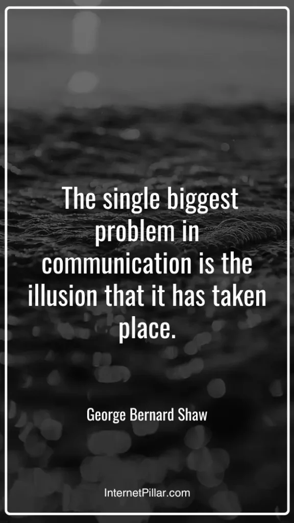 1. "The single biggest problem in communication is the illusion that it has taken place." - George Bernard Shaw
