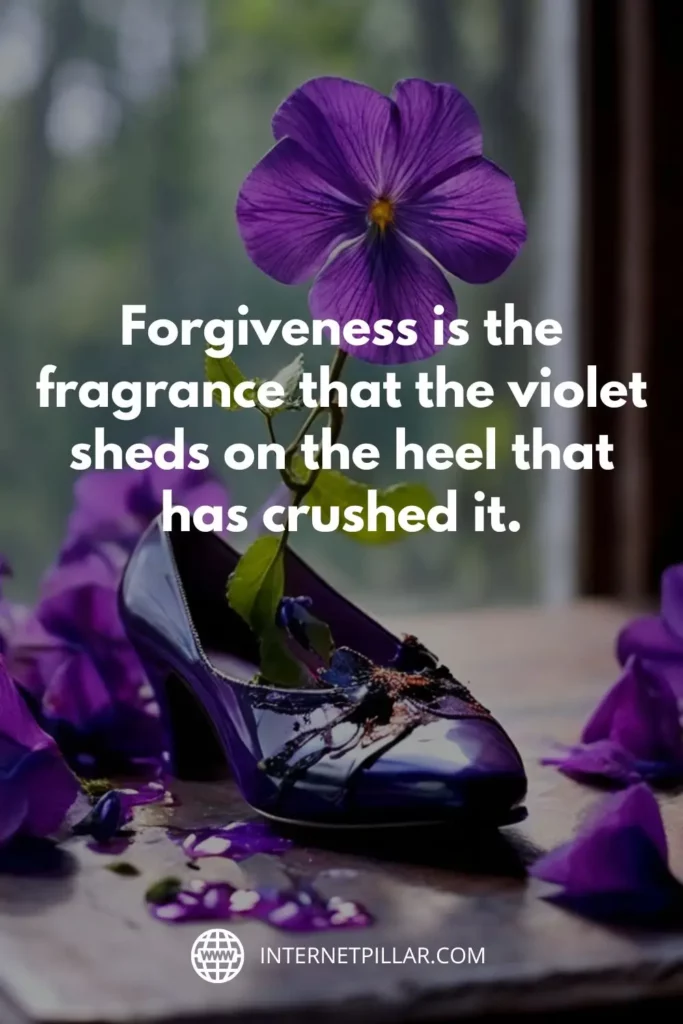 Forgiveness is the fragrance that the violet sheds on the heel that has crushed it.