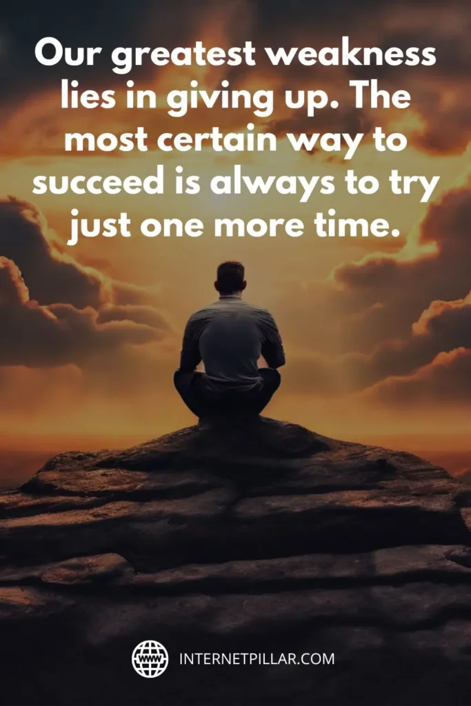 Our greatest weakness lies in giving up. The most certain way to succeed is always to try just one more time.